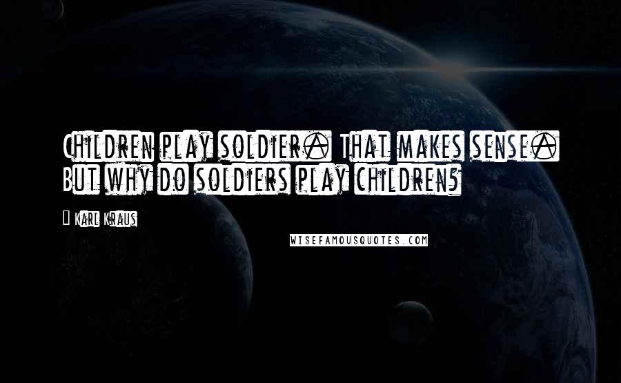 Karl Kraus Quotes: Children play soldier. That makes sense. But why do soldiers play children?