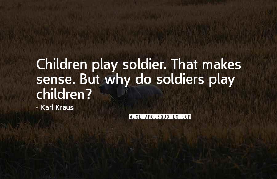Karl Kraus Quotes: Children play soldier. That makes sense. But why do soldiers play children?