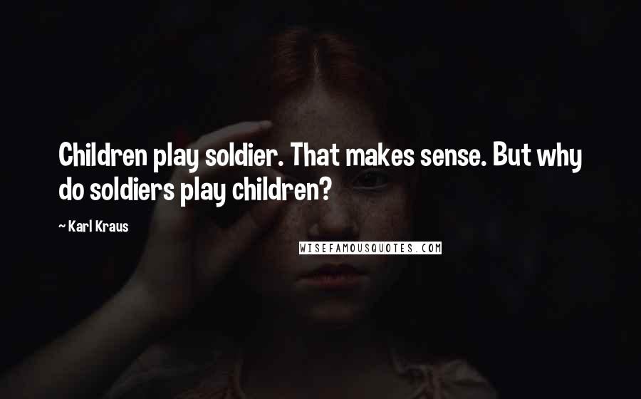 Karl Kraus Quotes: Children play soldier. That makes sense. But why do soldiers play children?
