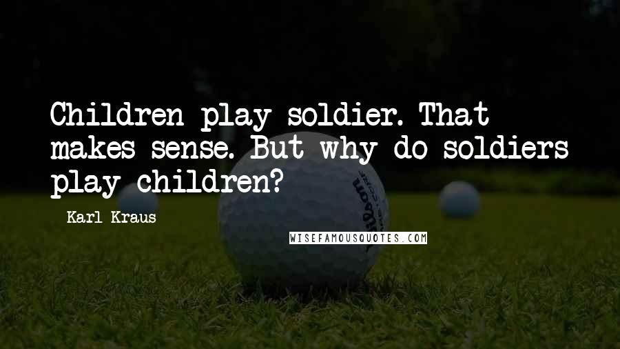 Karl Kraus Quotes: Children play soldier. That makes sense. But why do soldiers play children?