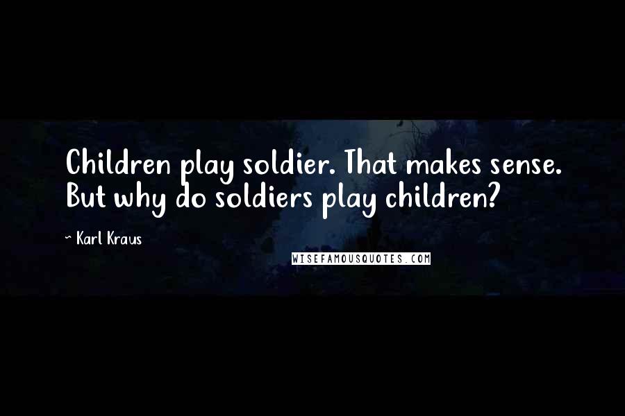 Karl Kraus Quotes: Children play soldier. That makes sense. But why do soldiers play children?