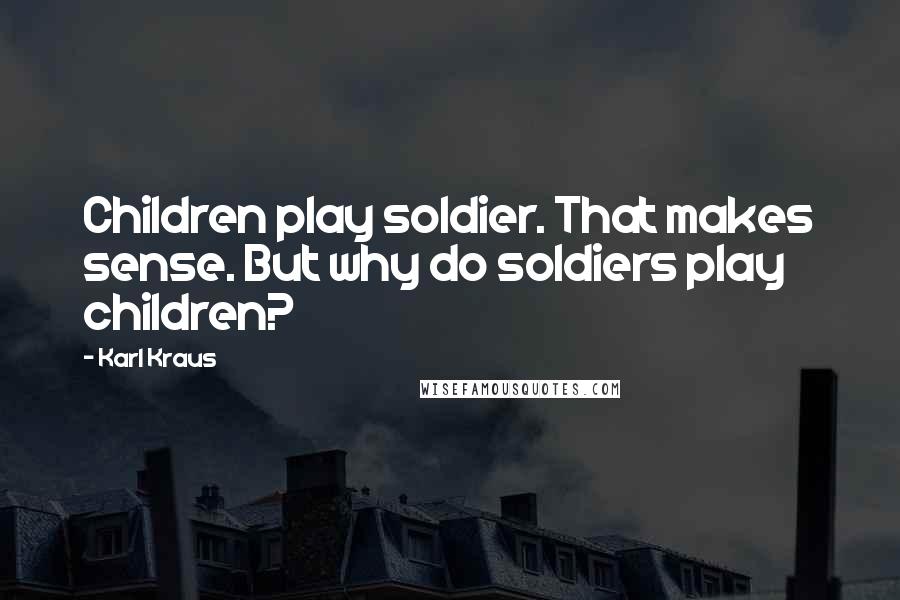 Karl Kraus Quotes: Children play soldier. That makes sense. But why do soldiers play children?