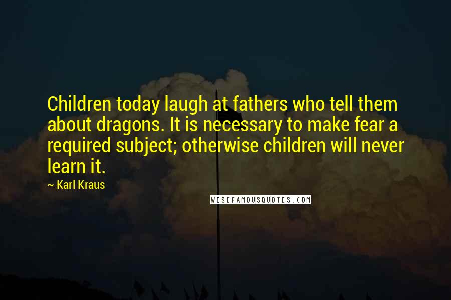 Karl Kraus Quotes: Children today laugh at fathers who tell them about dragons. It is necessary to make fear a required subject; otherwise children will never learn it.