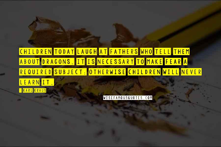 Karl Kraus Quotes: Children today laugh at fathers who tell them about dragons. It is necessary to make fear a required subject; otherwise children will never learn it.