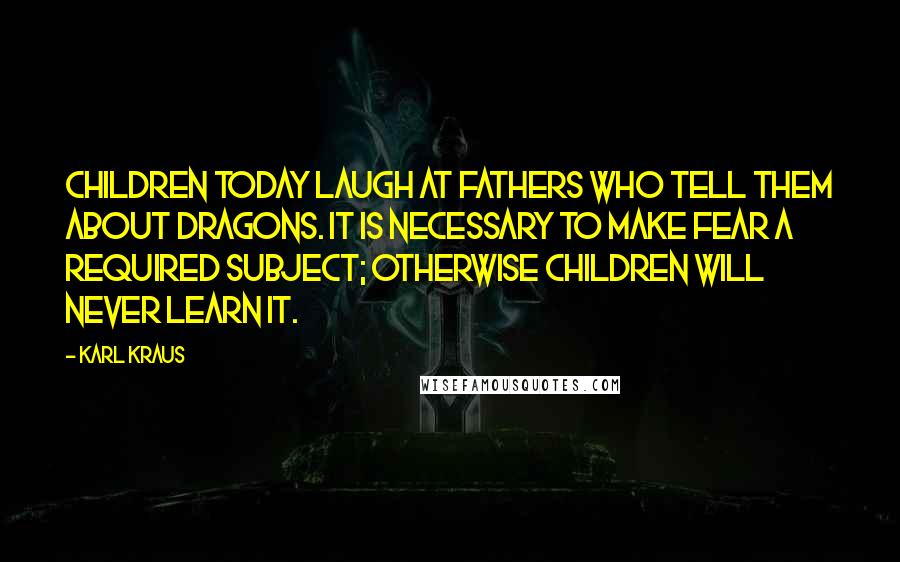 Karl Kraus Quotes: Children today laugh at fathers who tell them about dragons. It is necessary to make fear a required subject; otherwise children will never learn it.