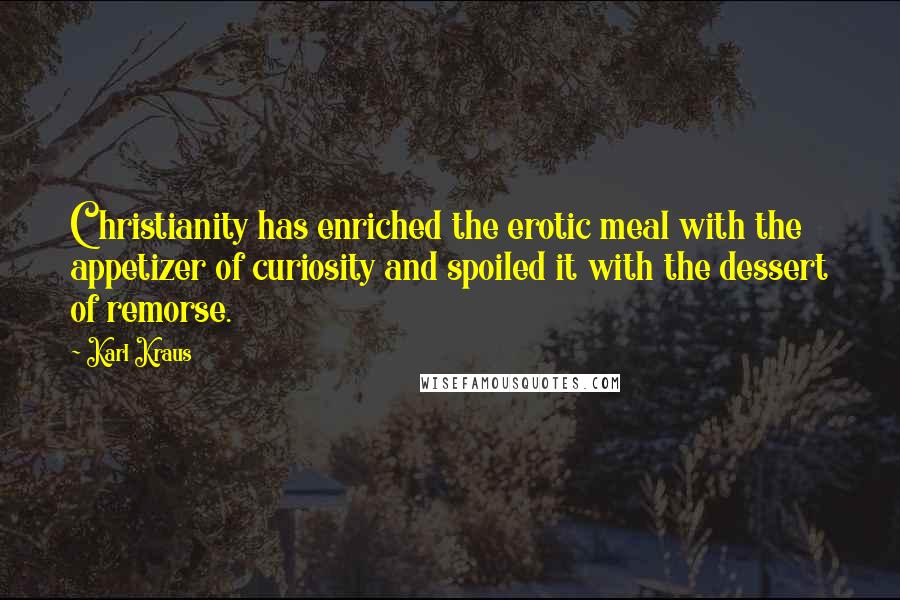 Karl Kraus Quotes: Christianity has enriched the erotic meal with the appetizer of curiosity and spoiled it with the dessert of remorse.