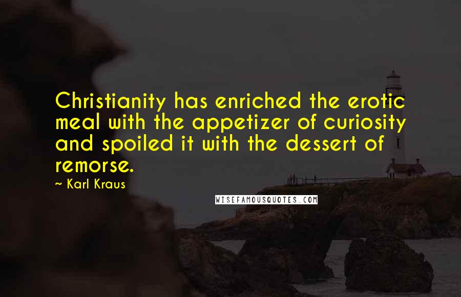 Karl Kraus Quotes: Christianity has enriched the erotic meal with the appetizer of curiosity and spoiled it with the dessert of remorse.