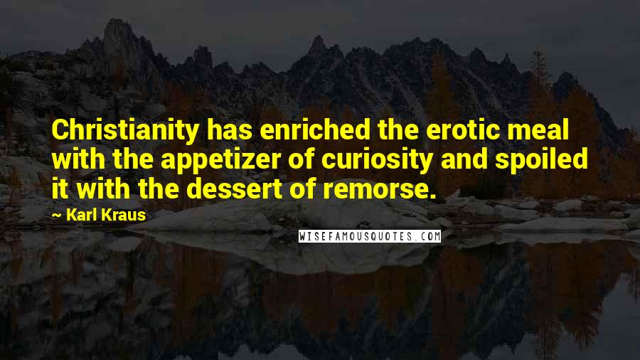 Karl Kraus Quotes: Christianity has enriched the erotic meal with the appetizer of curiosity and spoiled it with the dessert of remorse.