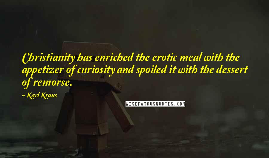 Karl Kraus Quotes: Christianity has enriched the erotic meal with the appetizer of curiosity and spoiled it with the dessert of remorse.