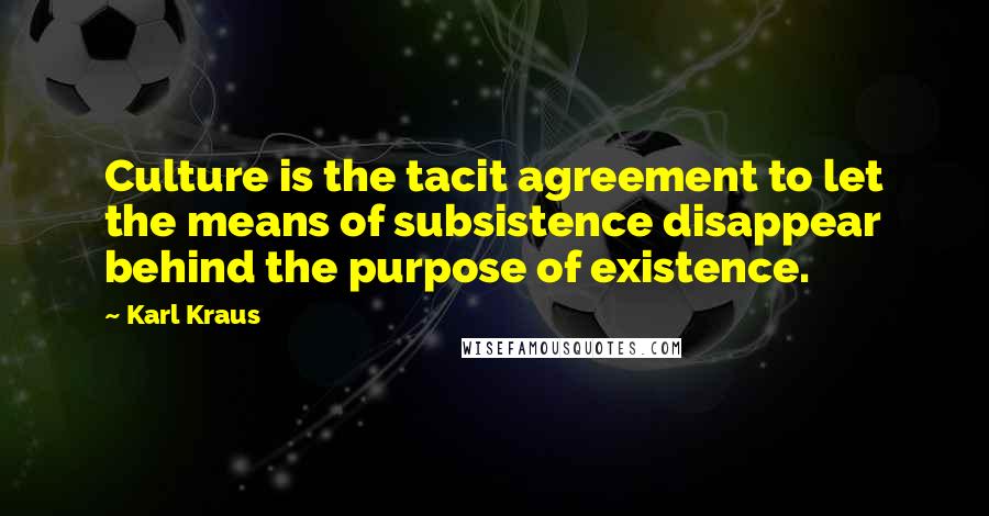 Karl Kraus Quotes: Culture is the tacit agreement to let the means of subsistence disappear behind the purpose of existence.
