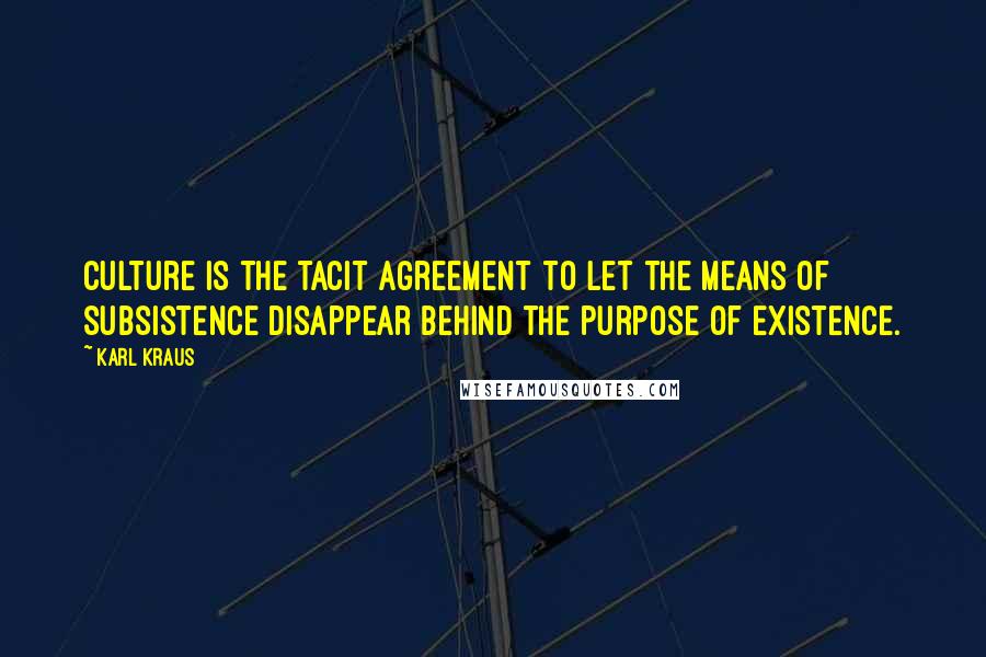 Karl Kraus Quotes: Culture is the tacit agreement to let the means of subsistence disappear behind the purpose of existence.