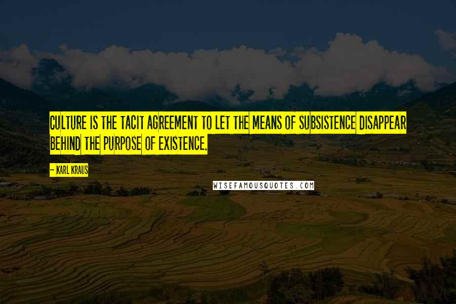 Karl Kraus Quotes: Culture is the tacit agreement to let the means of subsistence disappear behind the purpose of existence.