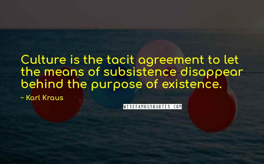 Karl Kraus Quotes: Culture is the tacit agreement to let the means of subsistence disappear behind the purpose of existence.