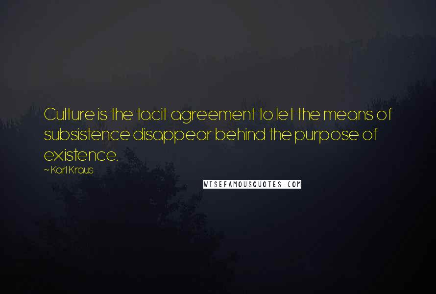 Karl Kraus Quotes: Culture is the tacit agreement to let the means of subsistence disappear behind the purpose of existence.