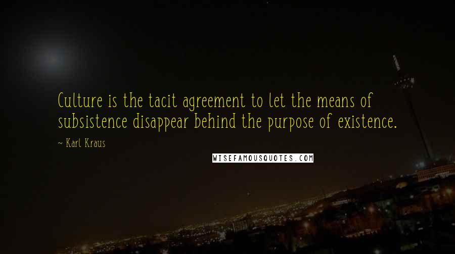 Karl Kraus Quotes: Culture is the tacit agreement to let the means of subsistence disappear behind the purpose of existence.