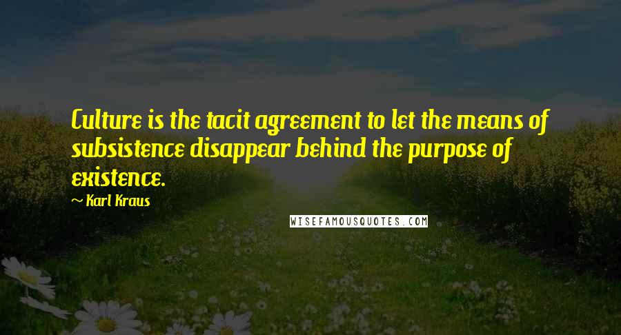 Karl Kraus Quotes: Culture is the tacit agreement to let the means of subsistence disappear behind the purpose of existence.