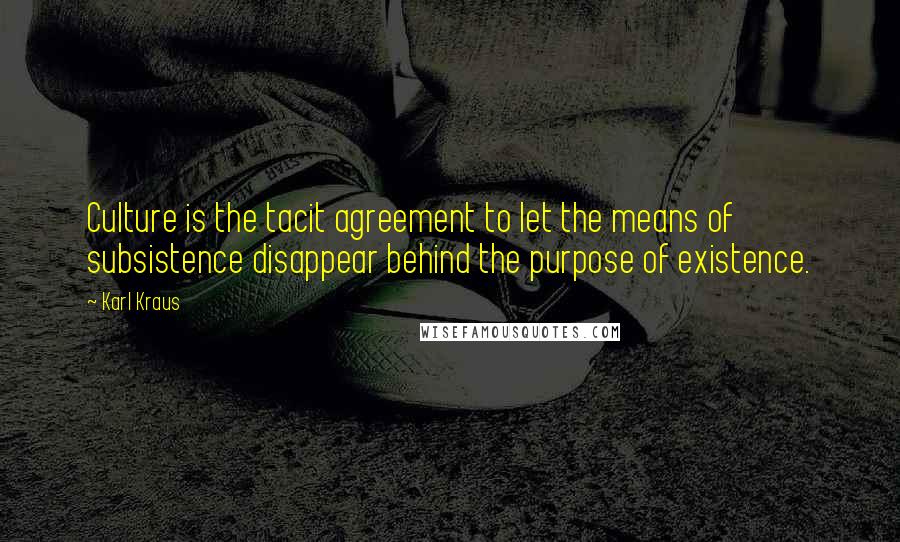 Karl Kraus Quotes: Culture is the tacit agreement to let the means of subsistence disappear behind the purpose of existence.