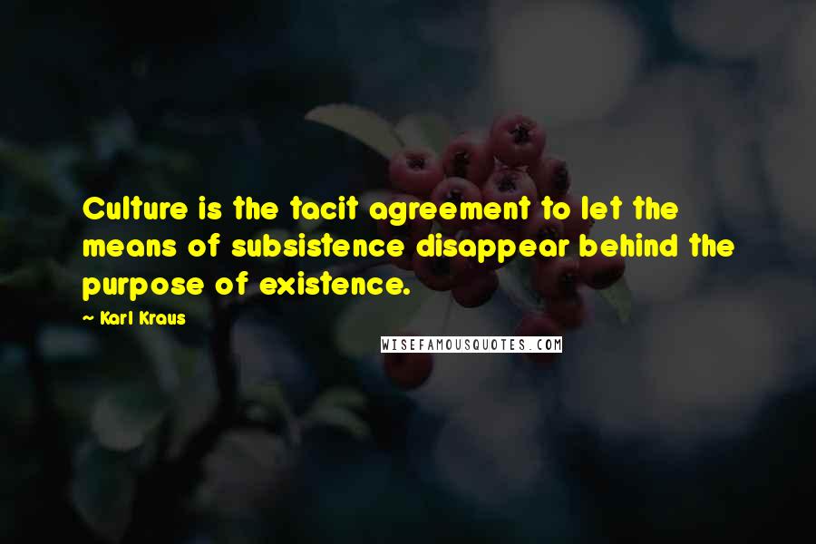 Karl Kraus Quotes: Culture is the tacit agreement to let the means of subsistence disappear behind the purpose of existence.