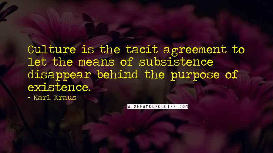 Karl Kraus Quotes: Culture is the tacit agreement to let the means of subsistence disappear behind the purpose of existence.