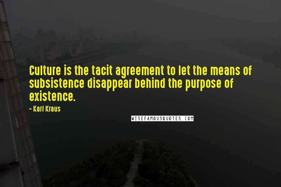 Karl Kraus Quotes: Culture is the tacit agreement to let the means of subsistence disappear behind the purpose of existence.