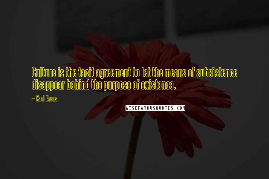 Karl Kraus Quotes: Culture is the tacit agreement to let the means of subsistence disappear behind the purpose of existence.