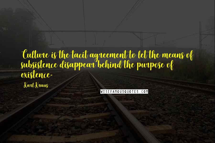 Karl Kraus Quotes: Culture is the tacit agreement to let the means of subsistence disappear behind the purpose of existence.