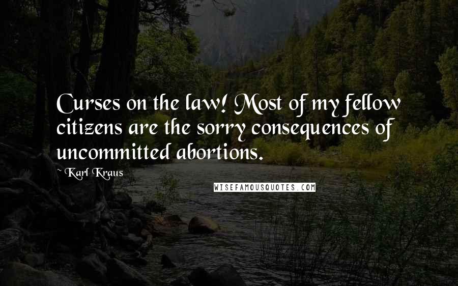 Karl Kraus Quotes: Curses on the law! Most of my fellow citizens are the sorry consequences of uncommitted abortions.