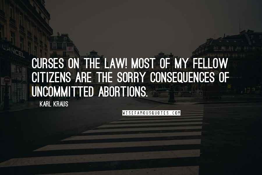 Karl Kraus Quotes: Curses on the law! Most of my fellow citizens are the sorry consequences of uncommitted abortions.