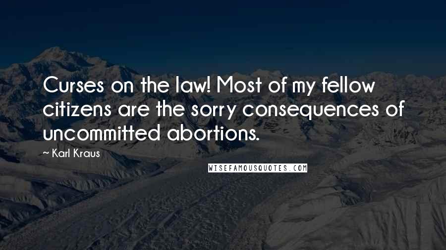 Karl Kraus Quotes: Curses on the law! Most of my fellow citizens are the sorry consequences of uncommitted abortions.