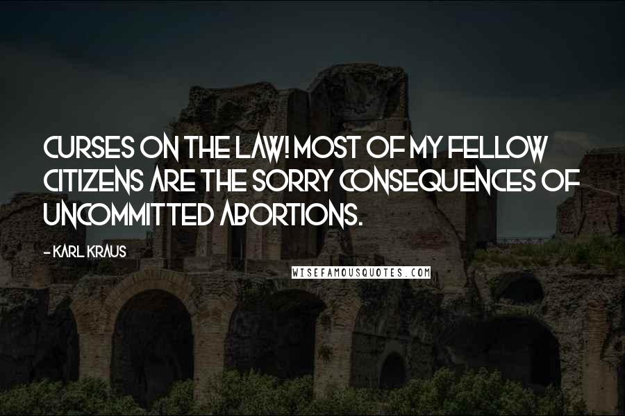 Karl Kraus Quotes: Curses on the law! Most of my fellow citizens are the sorry consequences of uncommitted abortions.