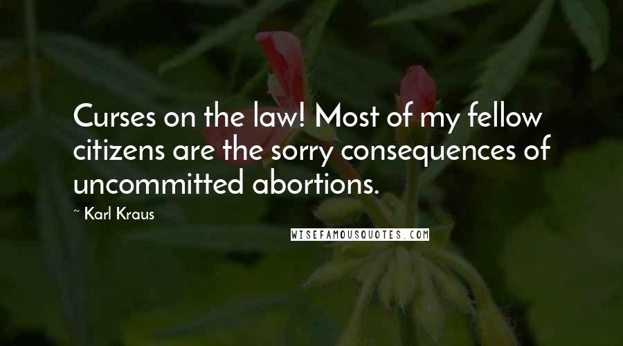 Karl Kraus Quotes: Curses on the law! Most of my fellow citizens are the sorry consequences of uncommitted abortions.