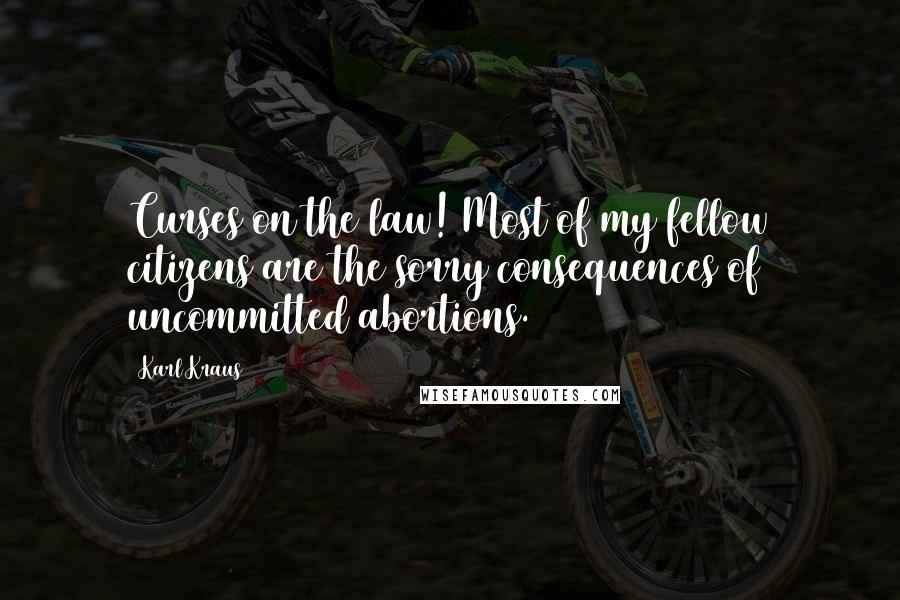 Karl Kraus Quotes: Curses on the law! Most of my fellow citizens are the sorry consequences of uncommitted abortions.