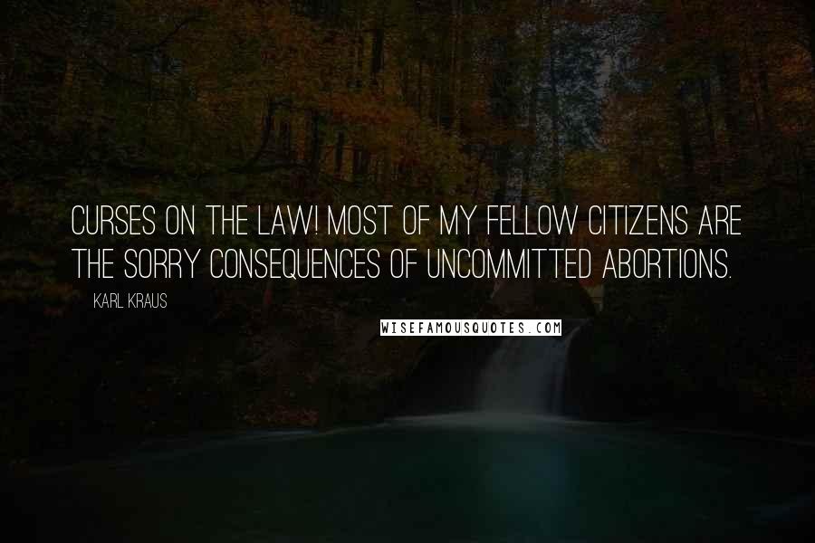 Karl Kraus Quotes: Curses on the law! Most of my fellow citizens are the sorry consequences of uncommitted abortions.