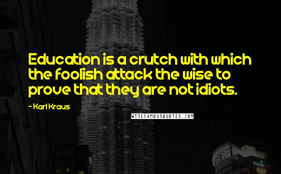 Karl Kraus Quotes: Education is a crutch with which the foolish attack the wise to prove that they are not idiots.