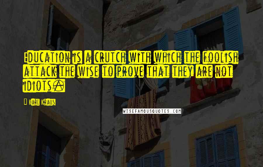 Karl Kraus Quotes: Education is a crutch with which the foolish attack the wise to prove that they are not idiots.