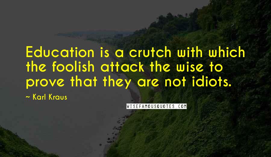 Karl Kraus Quotes: Education is a crutch with which the foolish attack the wise to prove that they are not idiots.