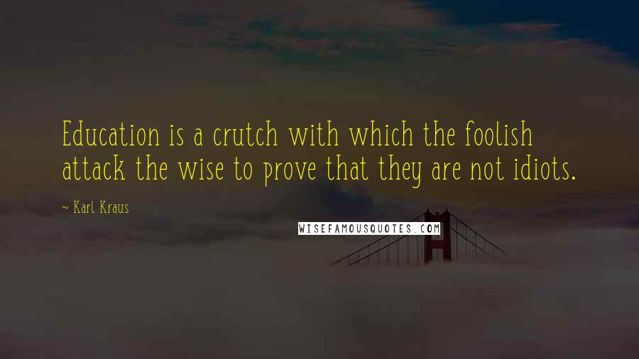 Karl Kraus Quotes: Education is a crutch with which the foolish attack the wise to prove that they are not idiots.