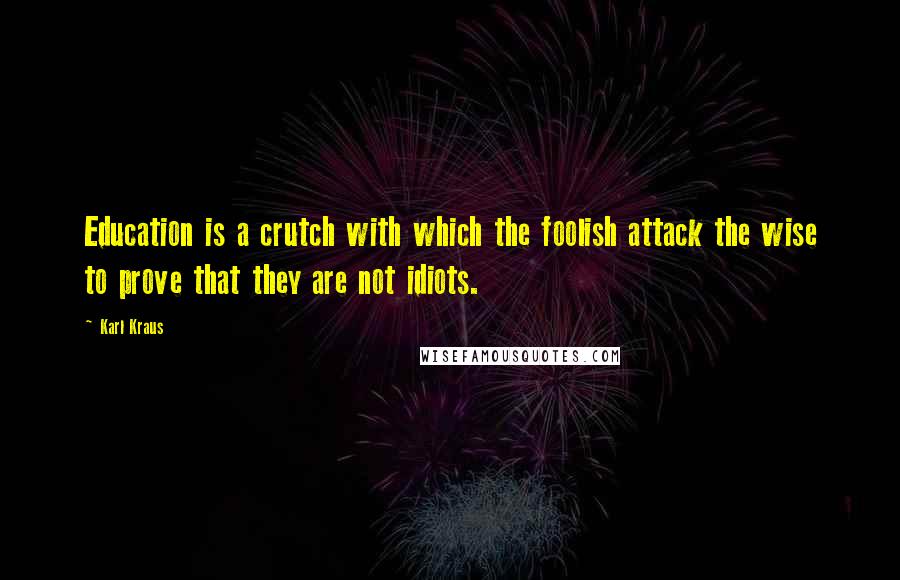 Karl Kraus Quotes: Education is a crutch with which the foolish attack the wise to prove that they are not idiots.