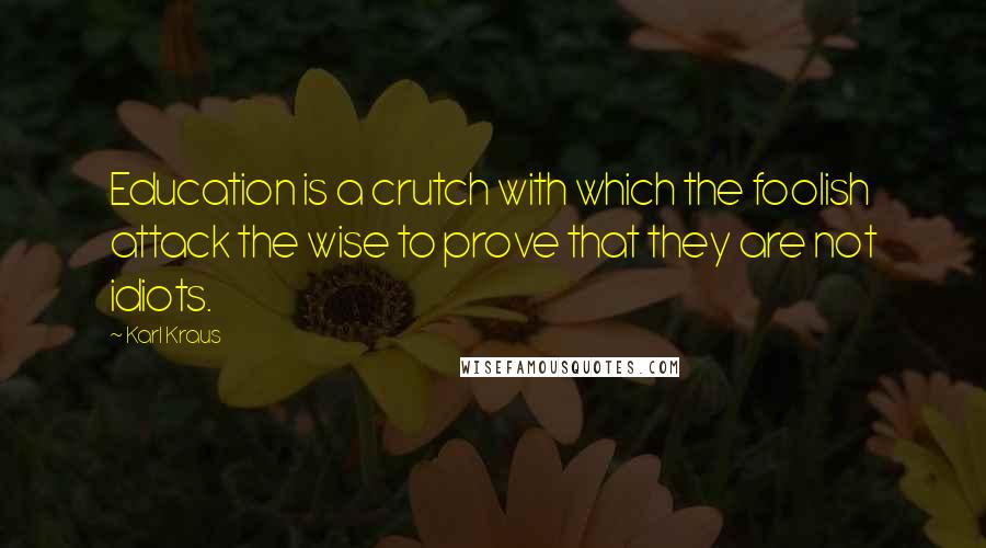 Karl Kraus Quotes: Education is a crutch with which the foolish attack the wise to prove that they are not idiots.