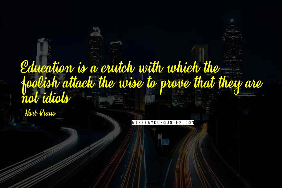 Karl Kraus Quotes: Education is a crutch with which the foolish attack the wise to prove that they are not idiots.