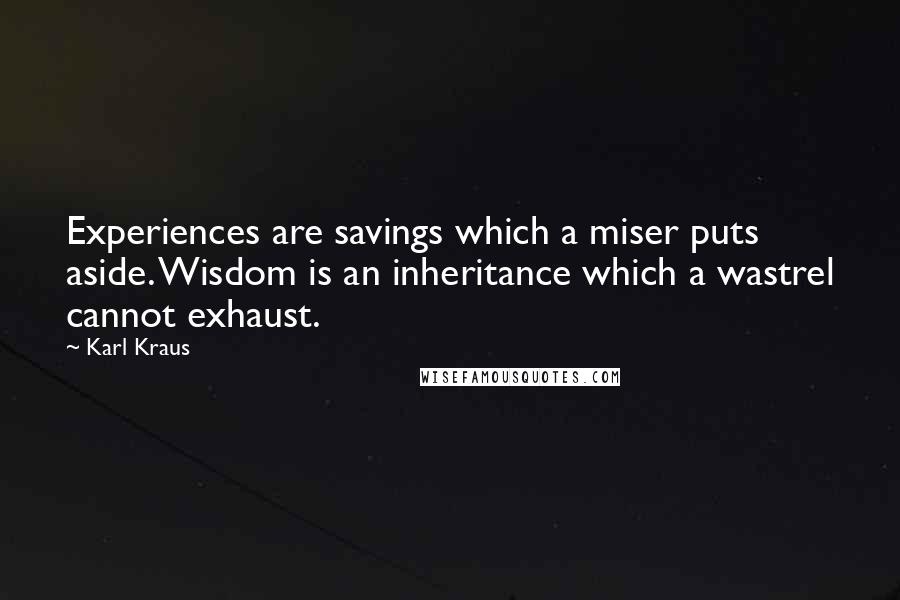 Karl Kraus Quotes: Experiences are savings which a miser puts aside. Wisdom is an inheritance which a wastrel cannot exhaust.