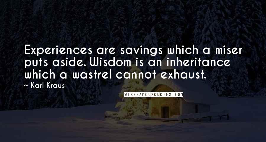 Karl Kraus Quotes: Experiences are savings which a miser puts aside. Wisdom is an inheritance which a wastrel cannot exhaust.