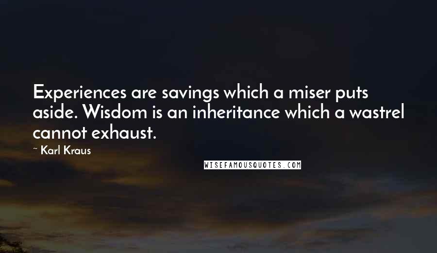 Karl Kraus Quotes: Experiences are savings which a miser puts aside. Wisdom is an inheritance which a wastrel cannot exhaust.