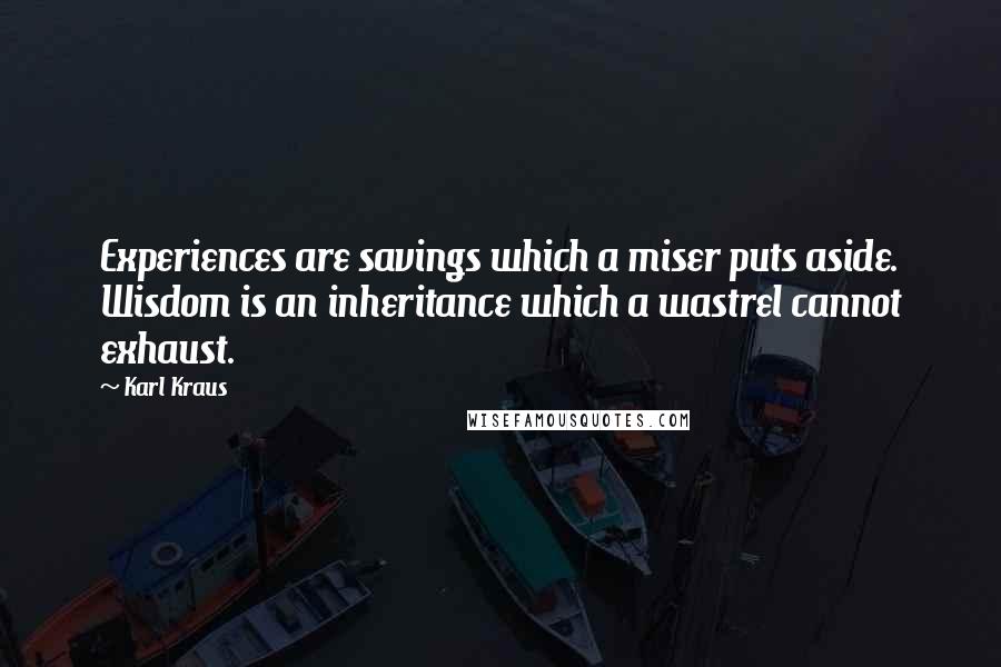 Karl Kraus Quotes: Experiences are savings which a miser puts aside. Wisdom is an inheritance which a wastrel cannot exhaust.