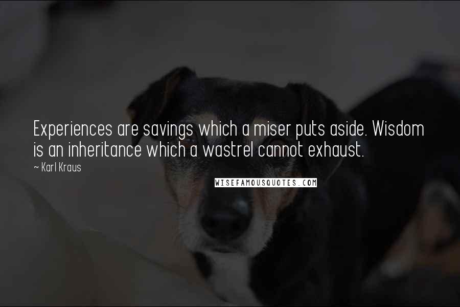 Karl Kraus Quotes: Experiences are savings which a miser puts aside. Wisdom is an inheritance which a wastrel cannot exhaust.