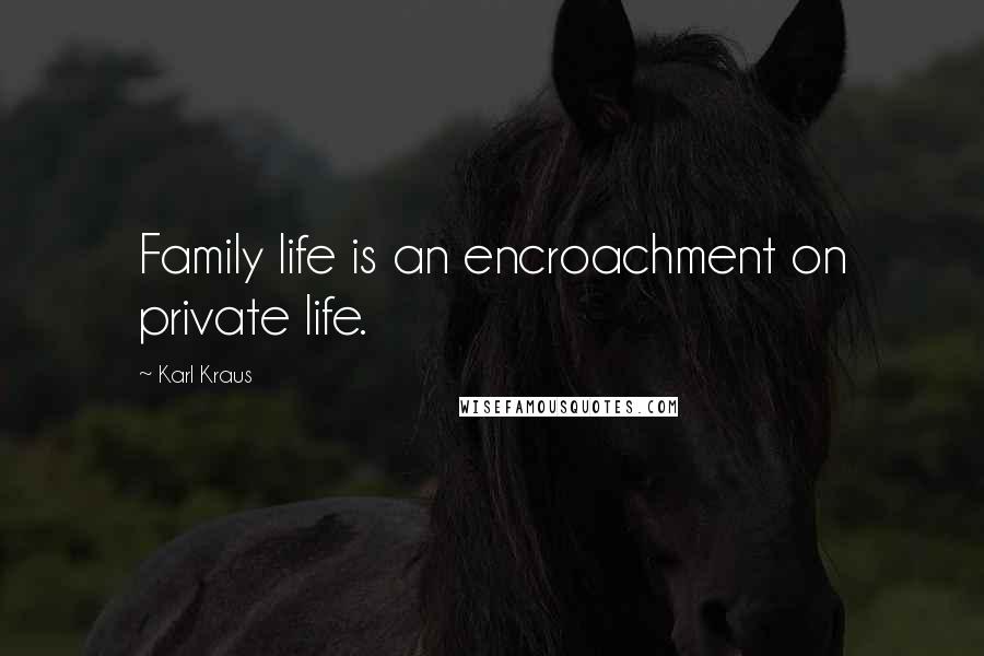 Karl Kraus Quotes: Family life is an encroachment on private life.