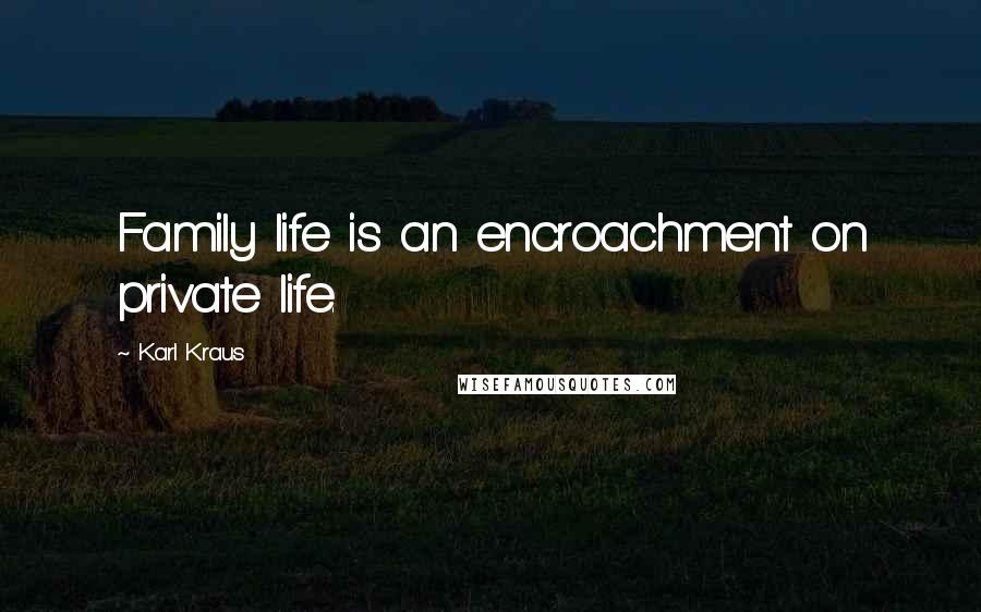 Karl Kraus Quotes: Family life is an encroachment on private life.