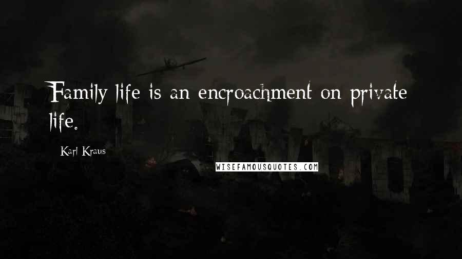 Karl Kraus Quotes: Family life is an encroachment on private life.