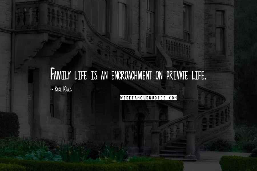 Karl Kraus Quotes: Family life is an encroachment on private life.