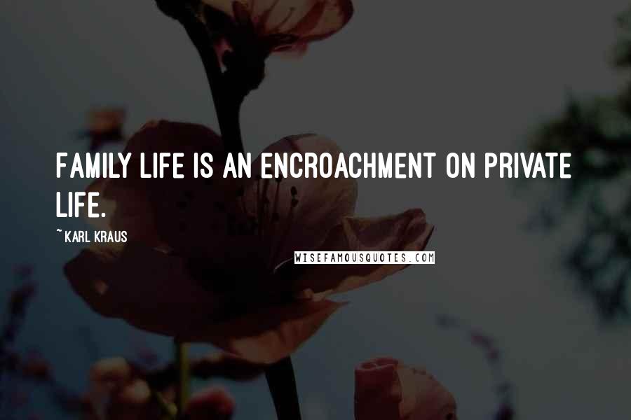 Karl Kraus Quotes: Family life is an encroachment on private life.